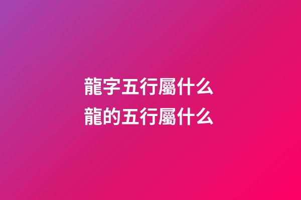 龍字五行屬什么 龍的五行屬什么